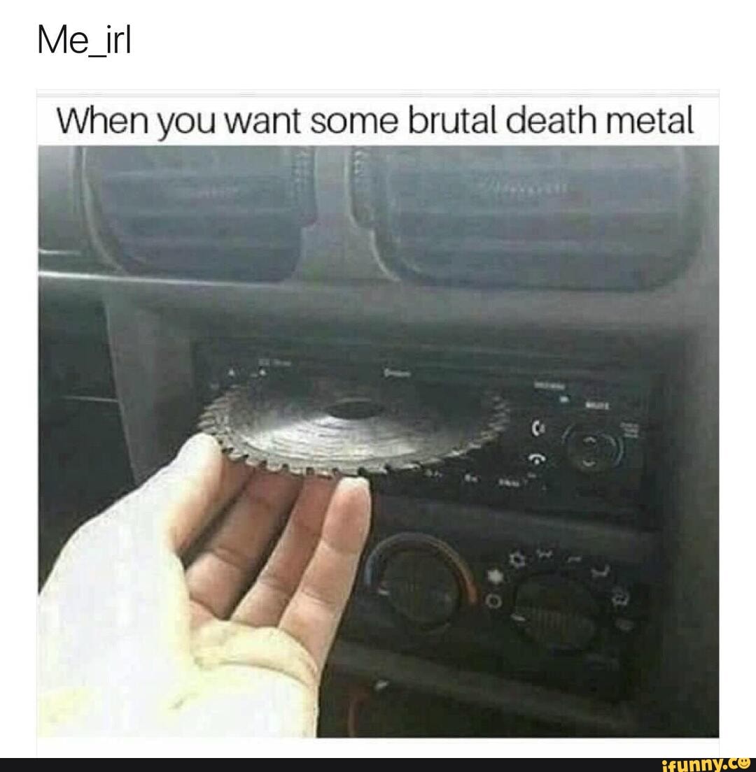 When you want some brutal death metal