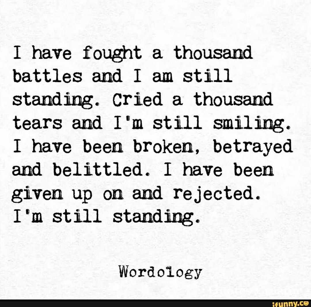I have fought a thousand
battles and I am still
standing. Cried a thousand
tears and I'm still smiling.
I have been broken, betrayed
and belittled. I have been
given up on and rejected.
I'm still standing.
Wordology