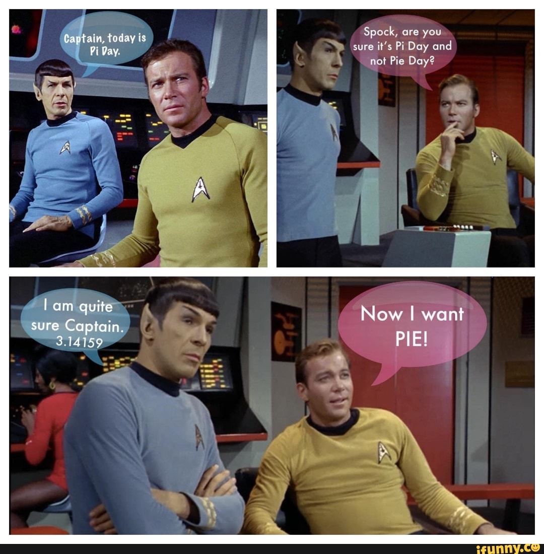 Captain, today is Pi Day. lam quite sure Captain. 3.14159 you ey and ye ...