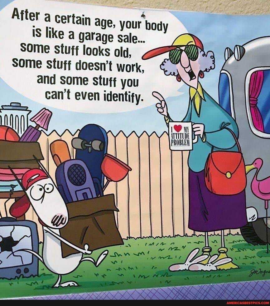 After a certain age, your body
IS like a garage sale...
Some stuff looks old,
Some stuff doesn't work,
and Some stuff you can't even identify.
