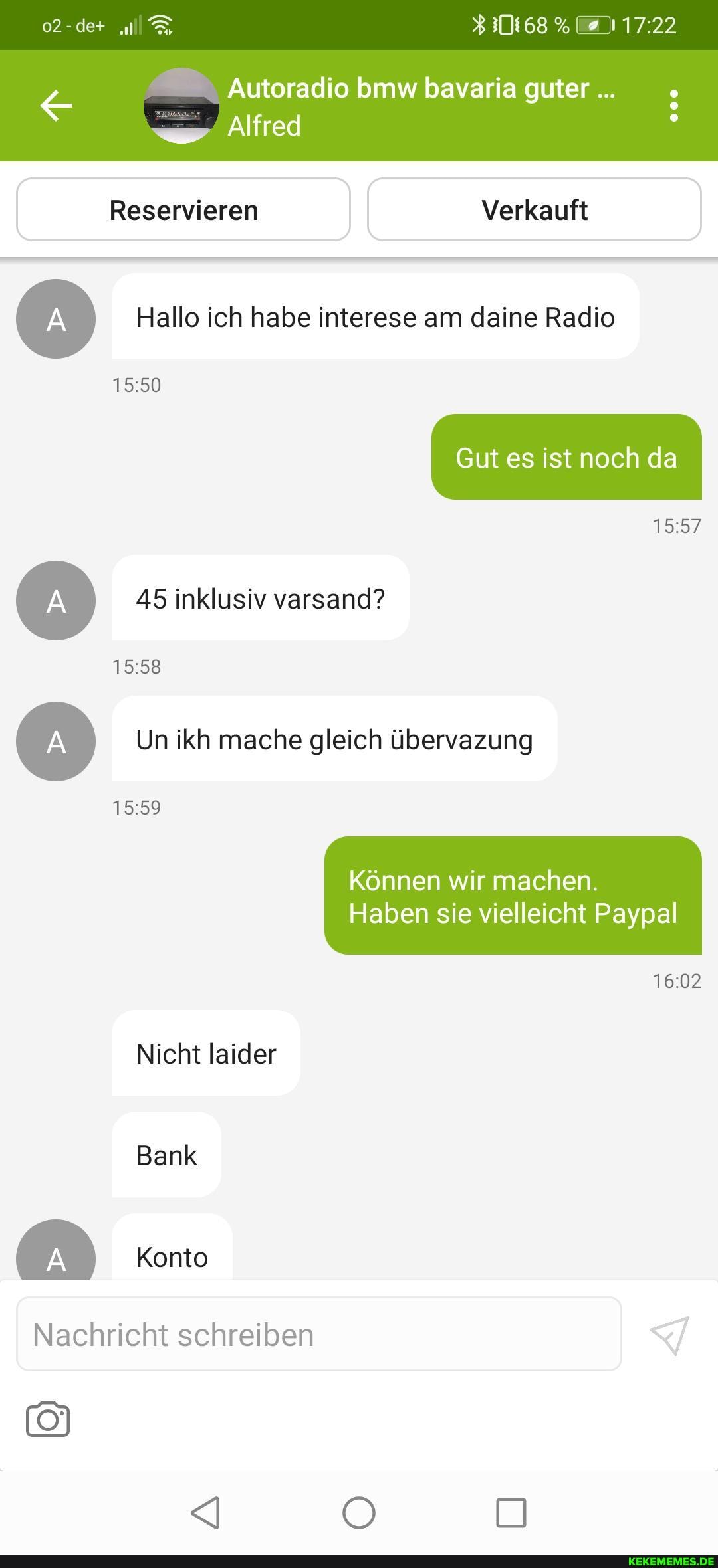 02-de+
Autoradio bmw bavaria guter
Alfred
Reservieren I Verkauft
Hallo ich habe interese am daine Radio
Gut es ist noch da
155/
Un ikh mache gleich übervazung
45 inklusiv varsand?
Können wir machen.
Haben sie vielleicht Paypal
Nicht laider
Bank
Konto
Nachricht schreiben