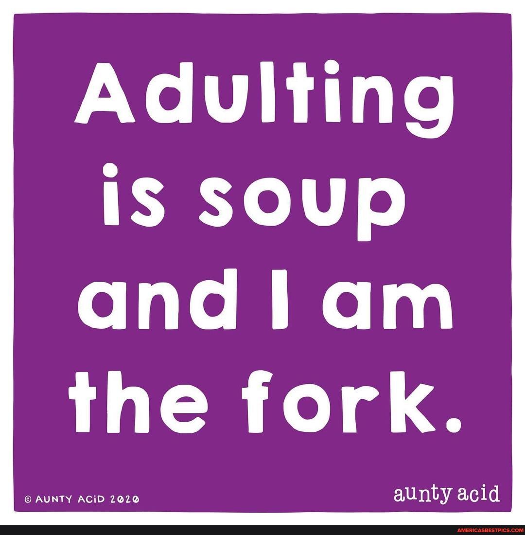 Adulting is SOUP
am am the fork.
acid