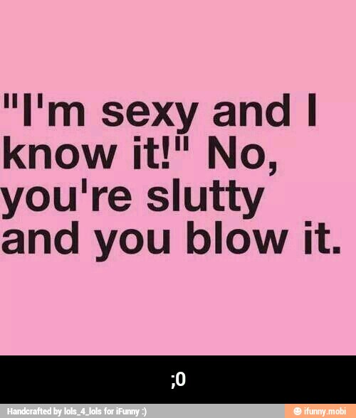 you're slutty
and you blow it. - ;0