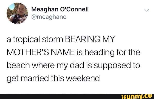 Meaghan O'Connell
a tropical storm BEARING MY MOTHER'S NAME is heading for the
beach where my dad is supposed to get married this weekend