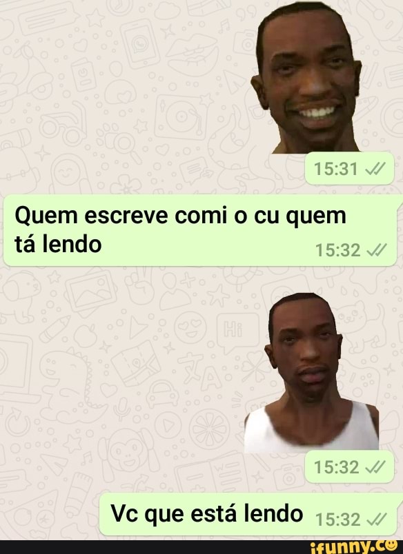 Quem escreve comi 0 cu quem
ta lendo
Vc que está lendo
15.32