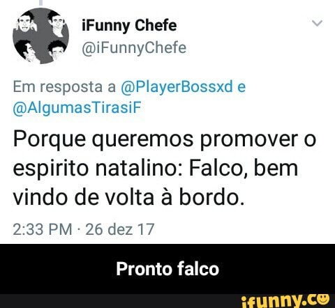 150""a iFunny Chefe
Em resposta a @PlayerBossxd e
Porque queremos promover o
espirito natalino: Falco, bem
vindo de volta à bordo.
26 dez 17
Pronto falco - Pronto falco