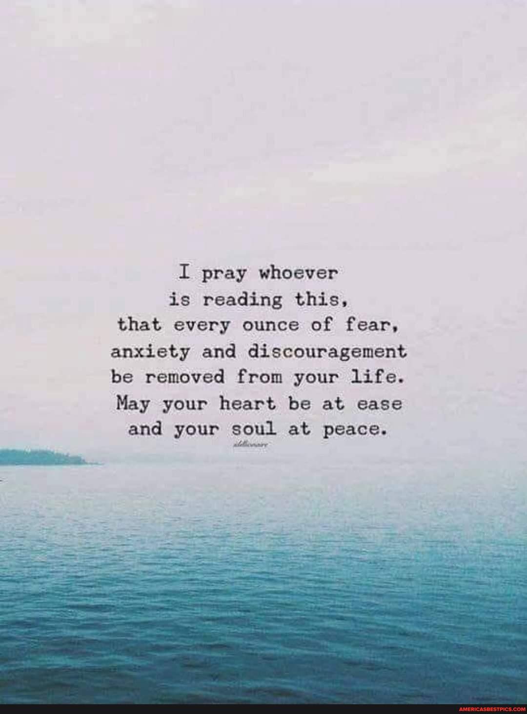 I pray whoever is reading this, that every ounce of fear, anxiety and discouragement be removed from your life.
May your heart be at ease and your soul at peace.