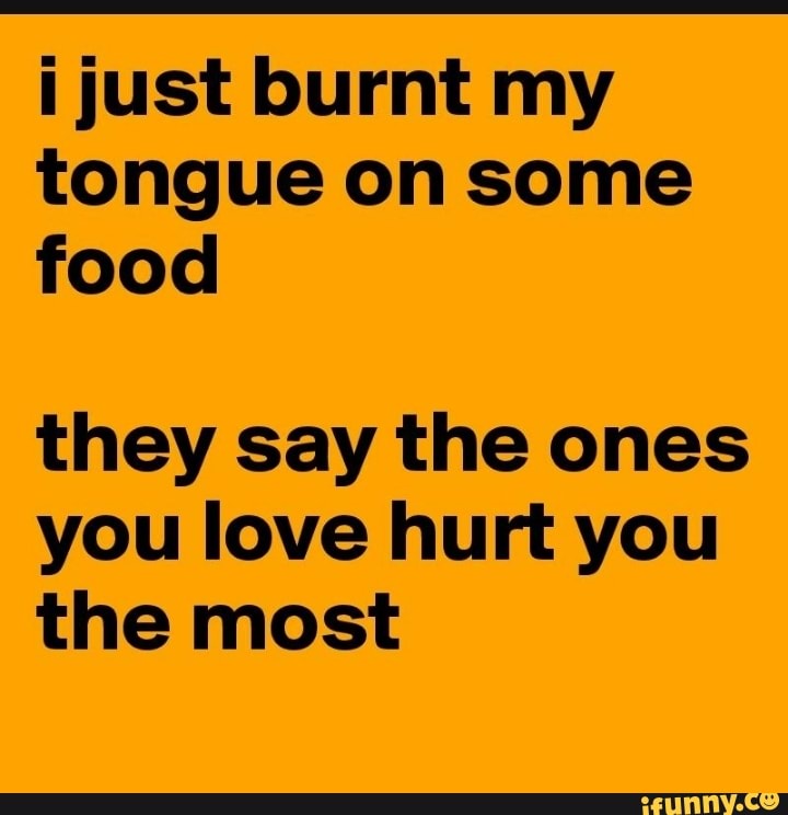 just burnt my tongue on some food
they say the ones you love hurt you the most