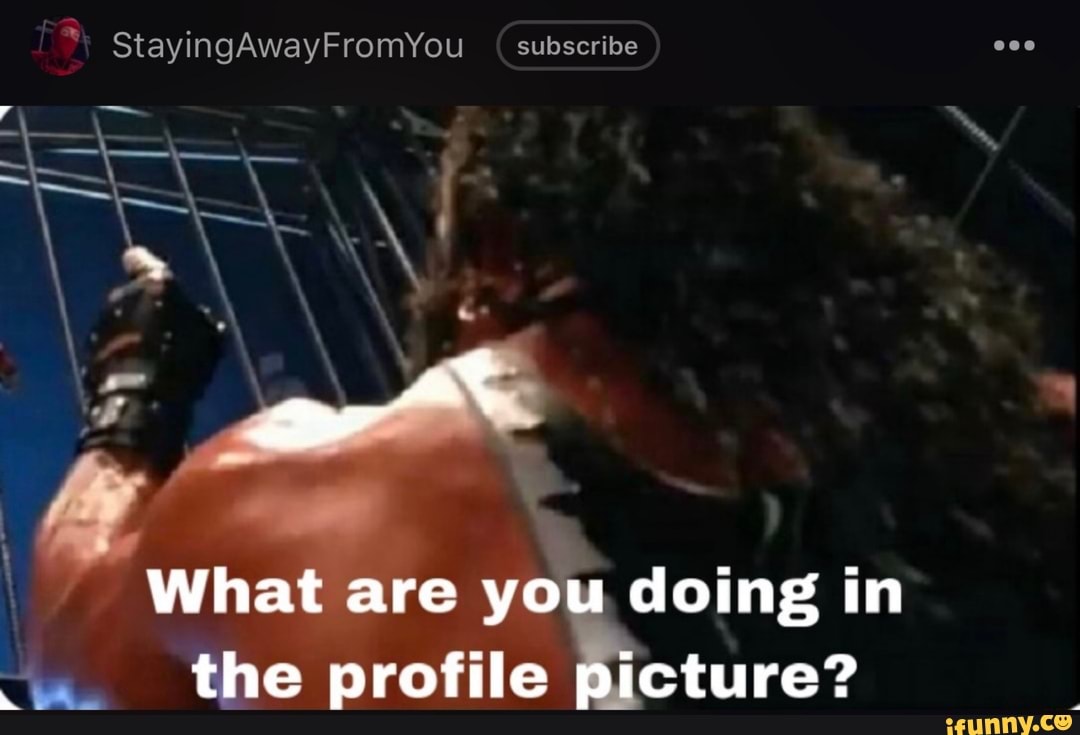 StayingAwayFromYou subscribe
What are you doing in the profile picture?