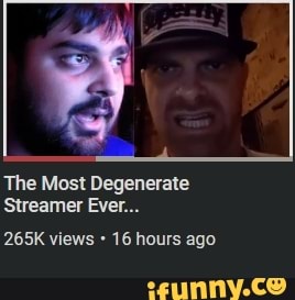 The Most Degenerate Streamer Ever 265k Views 16 Hours Ago Ifunny The Most Degenerate Streamer Ever 265k Views 16 Hours Ago Ifunny