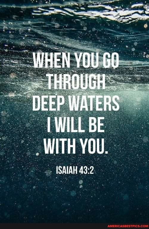 WHEN YOU 60
THROUGH
DEEP WATERS WILL BE WITH YOU.
ISAIAH
43:
