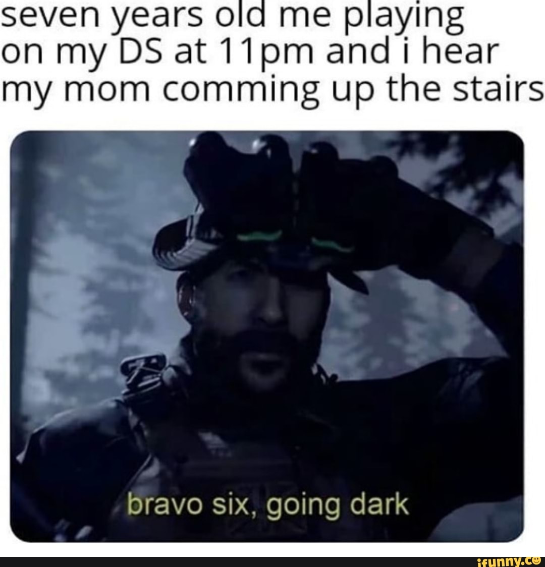 seven years 0 o me p aylng
on my DS at11pm and i hear
my mom comming up the stairs
bravo six. going dark