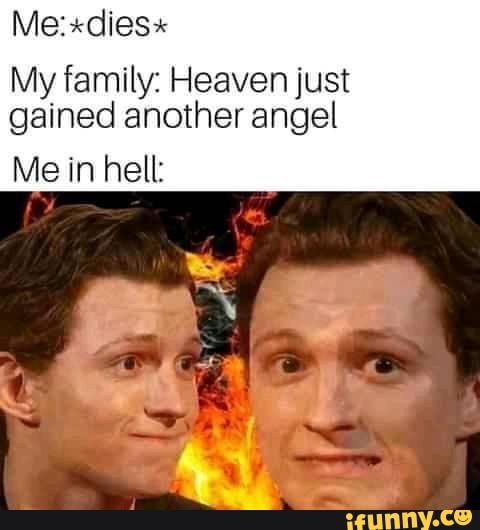 My family: Heaven just gained another angel
Me in hell: