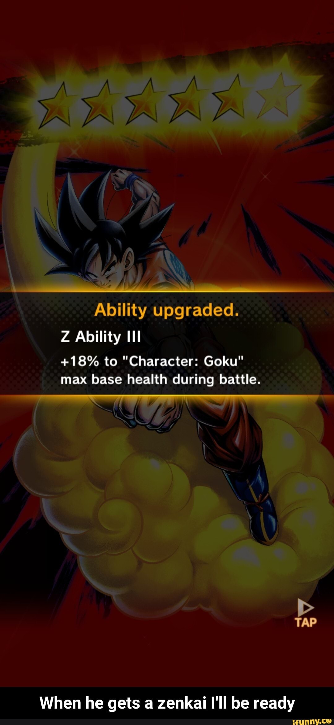 Ability upgraded.
Z Ability 111
+18% to "Character: Goku"
max base health during battle. - When he gets a zenkai I'll be ready