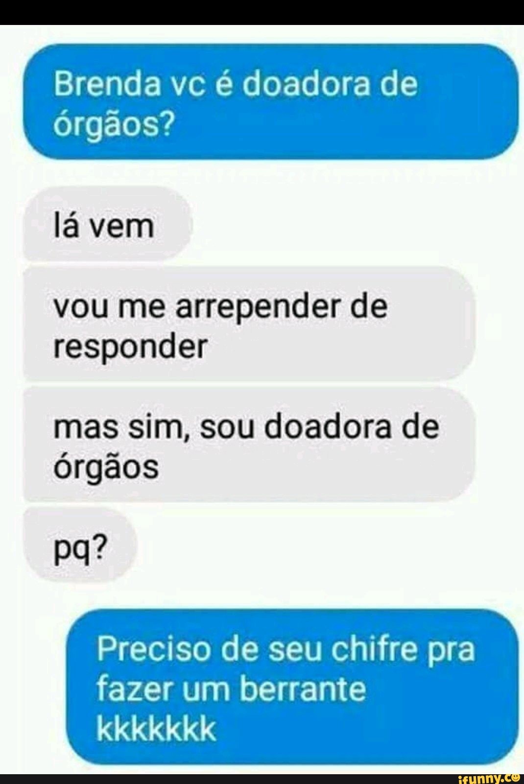 Brenda vc é doadora de
órgãos?
lá vem
vou me arrepender de
responder
mas sim, sou doadora de
órgãos
Preciso de seu chifre pra
fazer um berrante