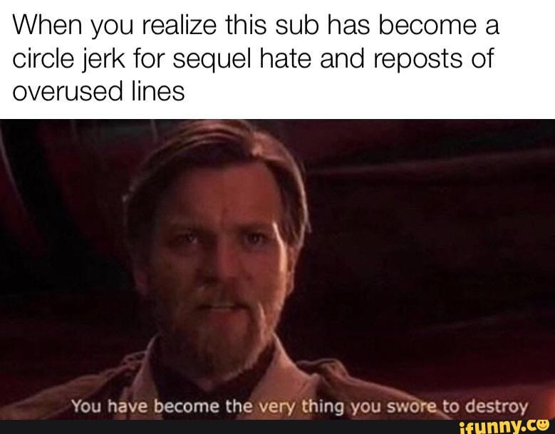 When you realize this sub has become a circle jerk for sequel hate and ...
