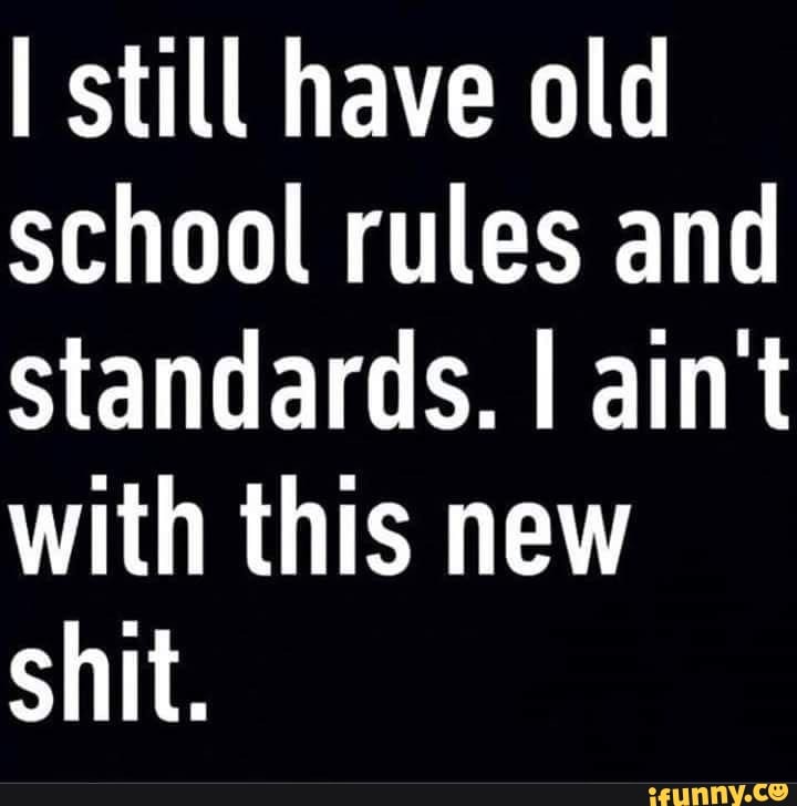 Still have old school rules and Standards. I aint with this new shit ...