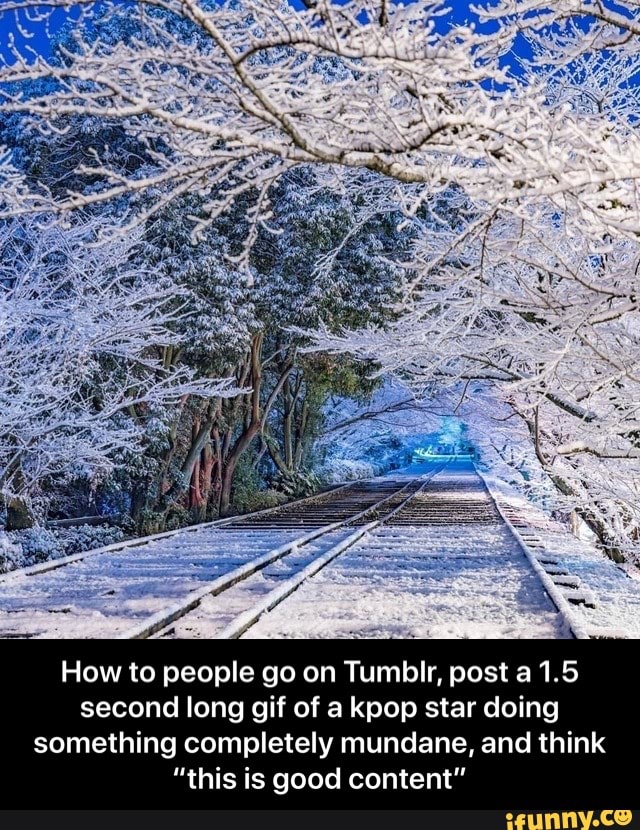 How to people go on Tumblr, post a 1.5
second long gif of a kpop star doing
something completely mundane, and think
"this is good content" - How to people go on Tumblr, post a 1.5 second long gif of a kpop star doing something completely mundane, and think “this is good content”