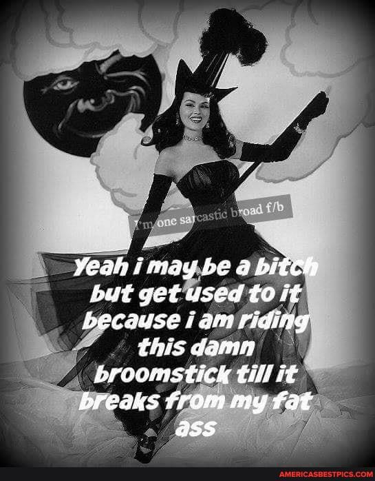Yeah i may be a bi but get used to it because iam riding this dama broomstick till it breaks from mg fat ass
