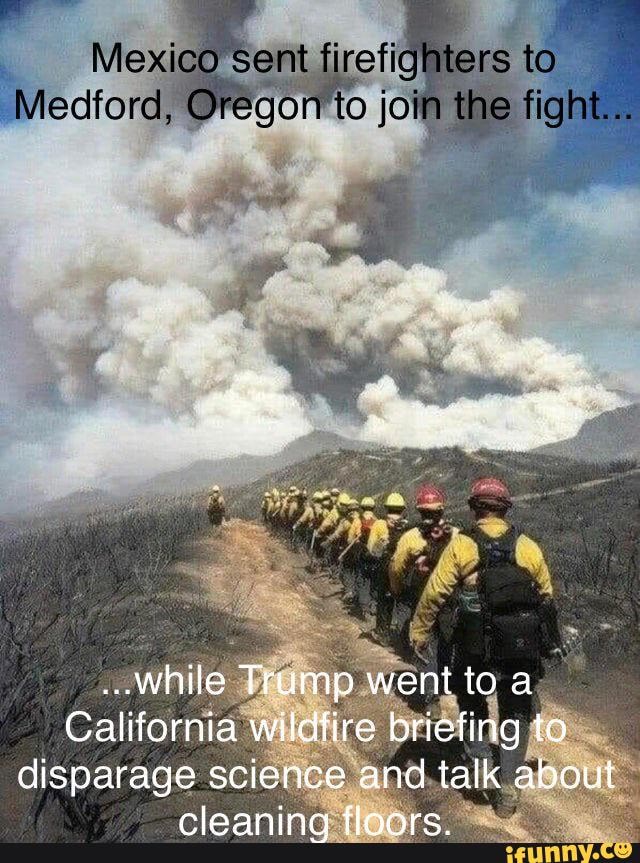 Mexico sent firefighters to
jo
..while Trump went to a
California wildfire briefing to disparage science and talk about cleaning floors.