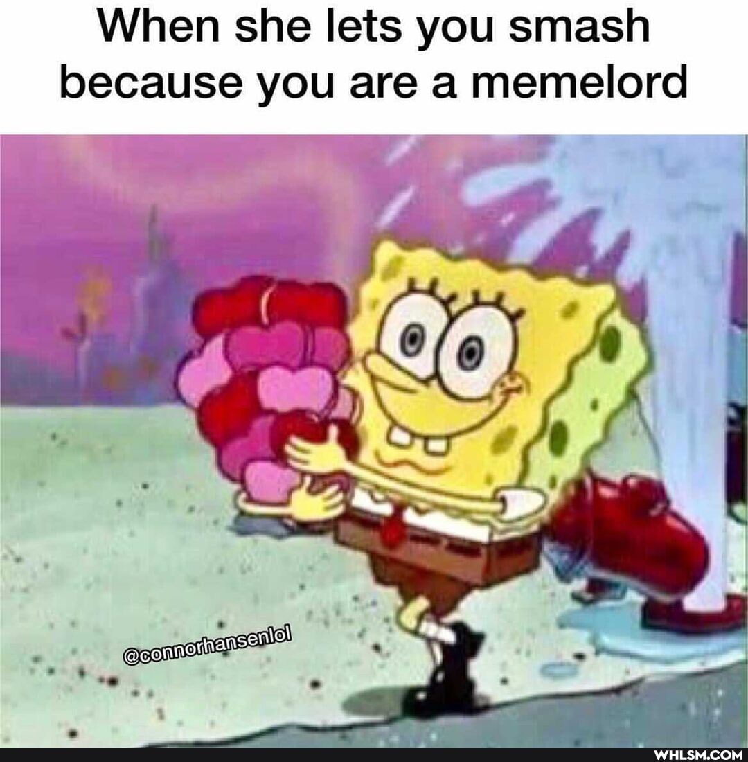 When she lets you smash because you are a memelord