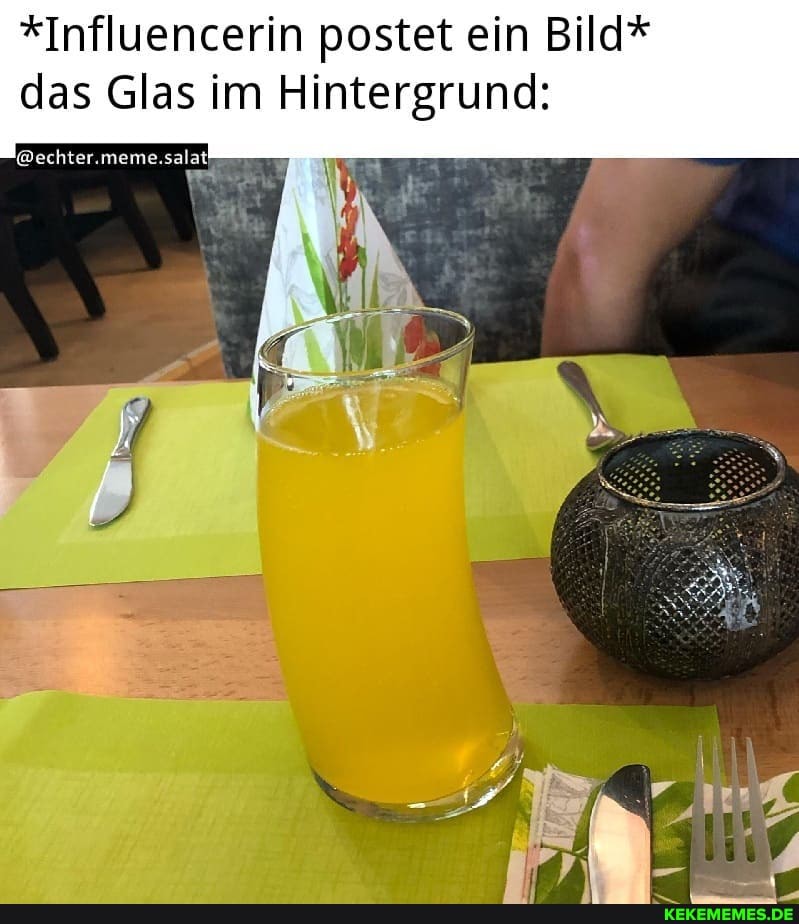 *Influencerin postet ein Bild* das Glas im Hintergrund:
@echter.meme.salat!