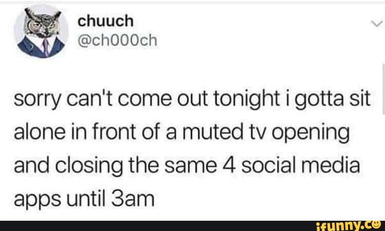 sorry can't come out tonight i gotta sit
alone in front of a muted tv opening
and closing the same 4 social media
apps until 3am