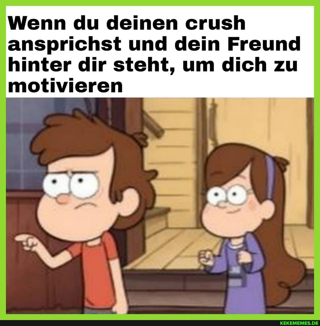 Wenn du deinen crush ansprichst und dein Freund
hinter dir steht, um dich zu motivieren