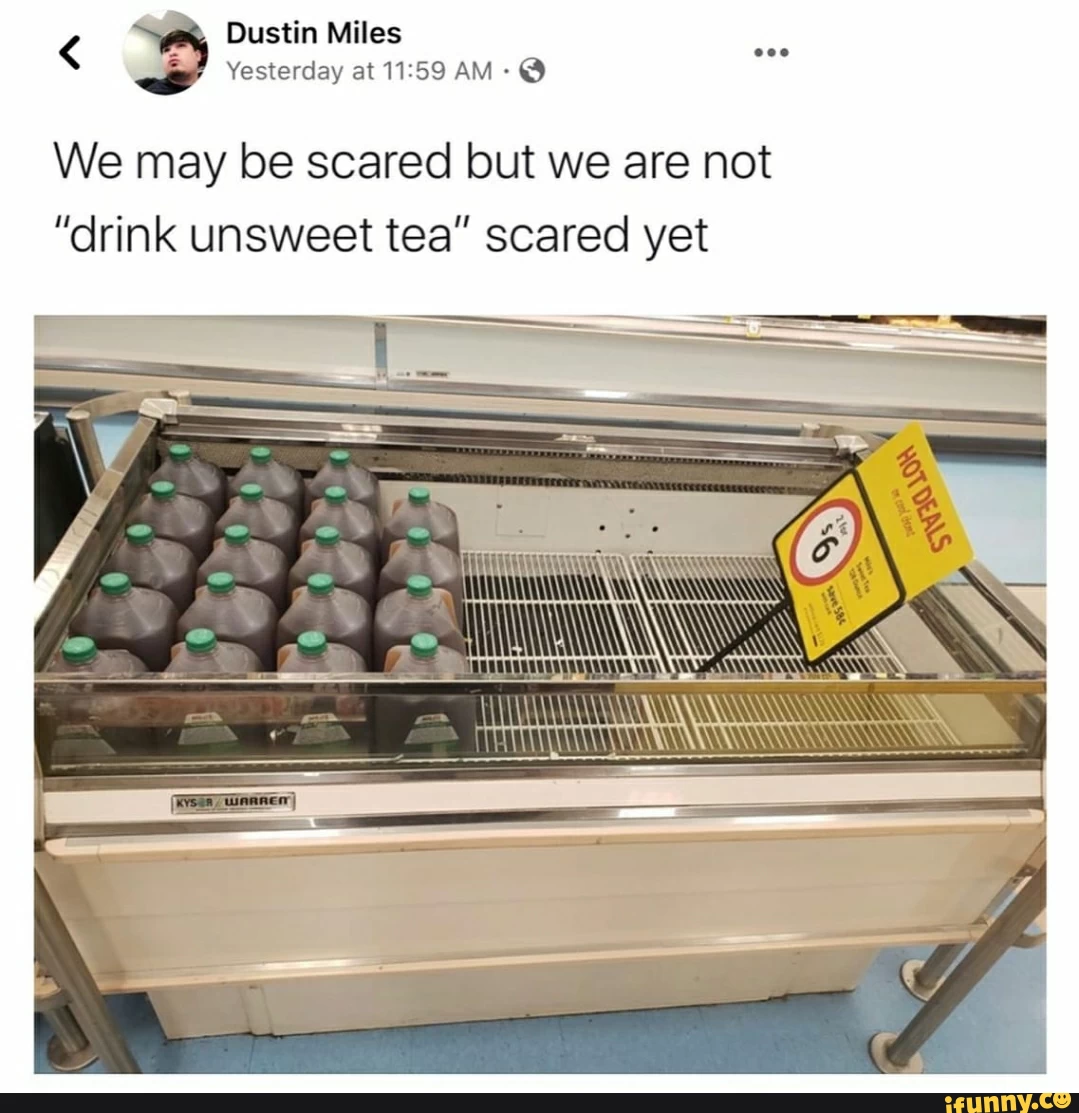 We may be scared but we are not
"drink unsweet tea" scared yet