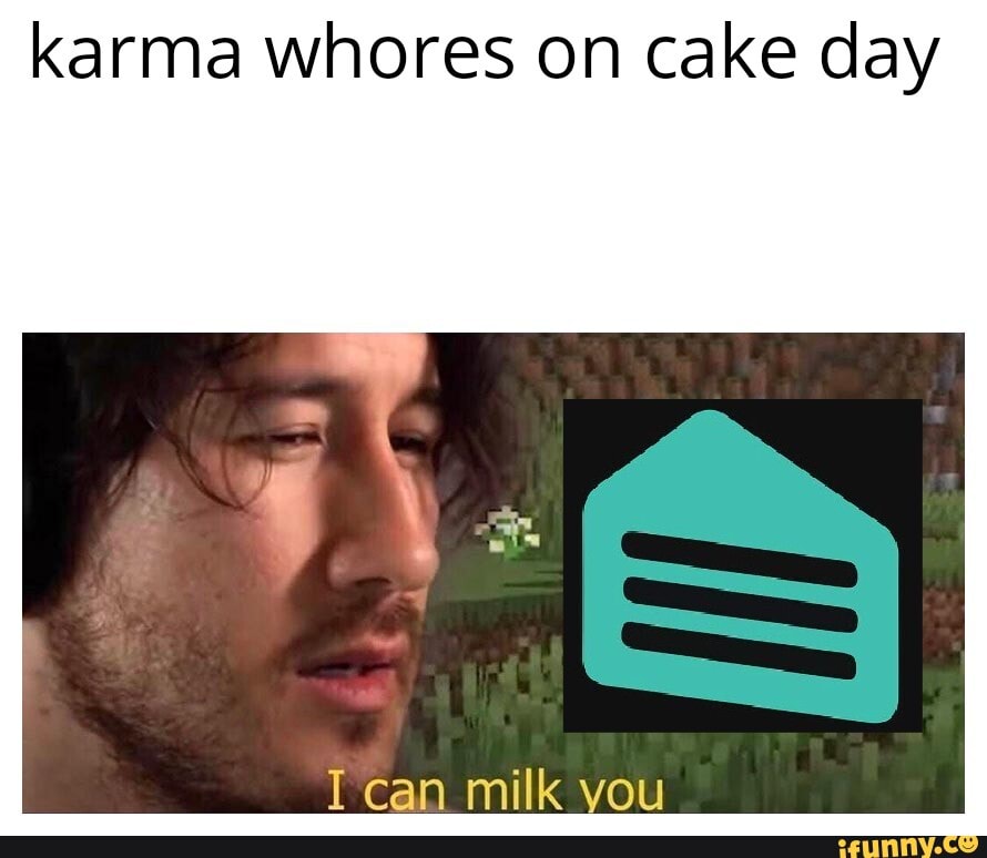 karma whores on cake day
can milk you