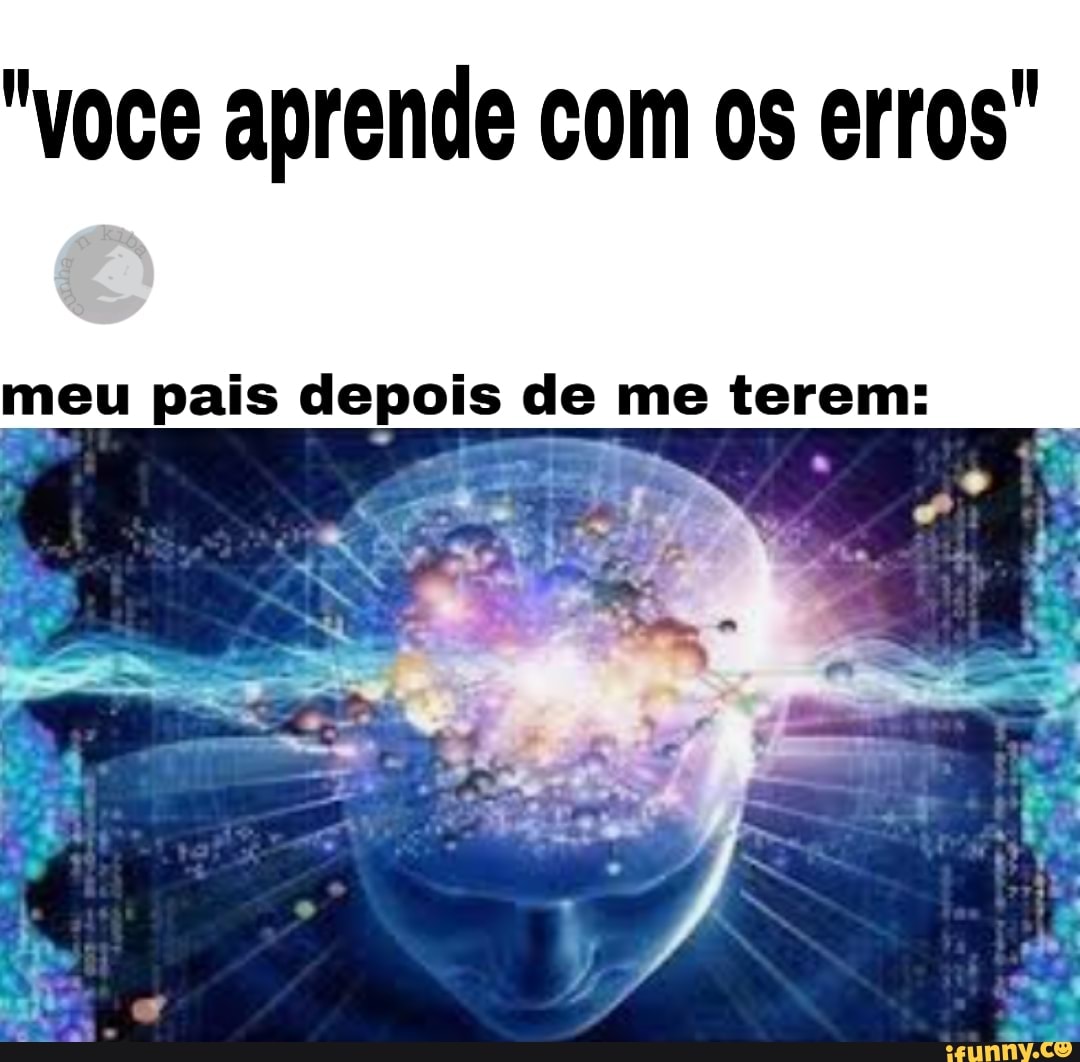 "voce aprende com os erros"
meu pais depois de me terem: