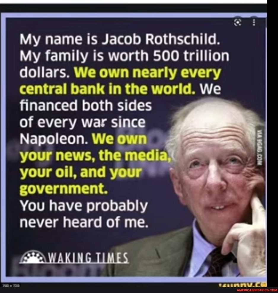 My name is Jacob Rothschild. My family is worth 500 trillion dollars