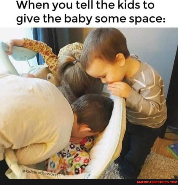 When you tell the kids to give the baby some space: