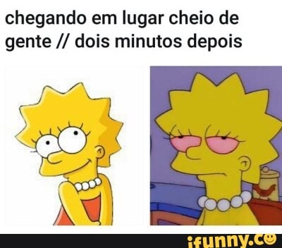 chegando em lugar cheio de
gente dois minutos depois