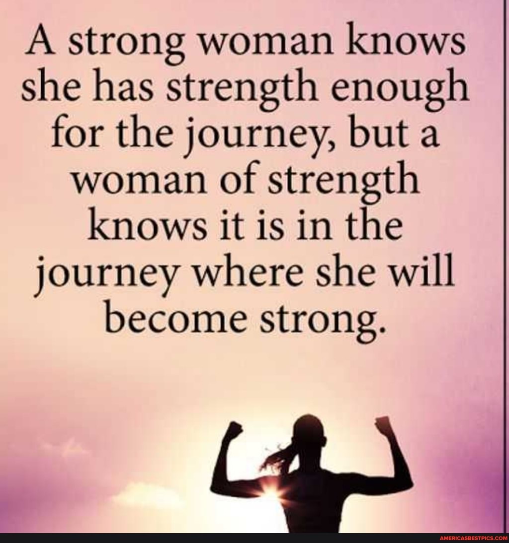 A strong woman knows she has strength enough for the journey, but a woman  of strength knows it is in the journey where she will become strong. -  America's best pics and