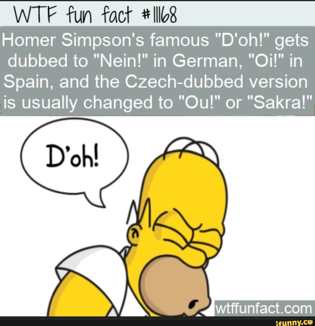 WTF fun fact Homer Simpson's famous "D'oh!" gets dubbed to "Nein!" in German, "Oi!" in Spain, and the Czech-dubbed version is usually changed to "Ou!" or "Sakral" - iFunny