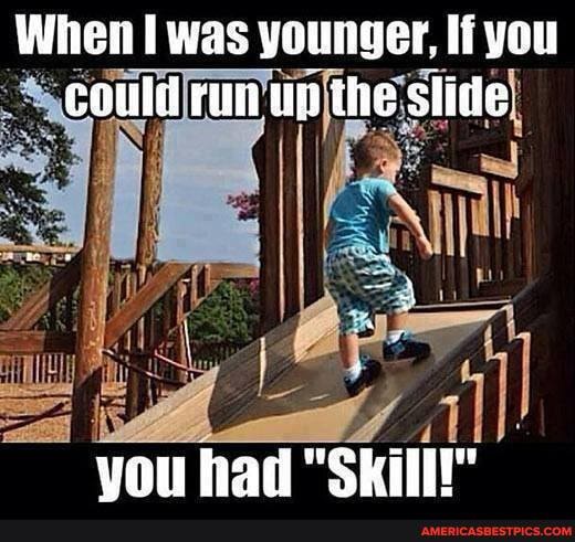 When was younger, If you conld run un the slide
you had