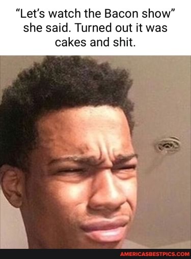 "Let's watch the Bacon show" she said. Turned out it was cakes and shit.