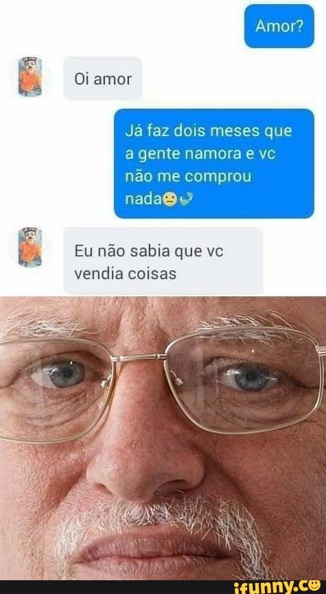 Já faz dois meses que
a gente namora e vc
não me comprou
nadaB e
Eu não sabia que vc
vendia coisas
