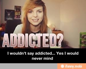 I wouldn't say addicted... Yes I would
never mind - I wouldn't say addicted... Yes I would never mind