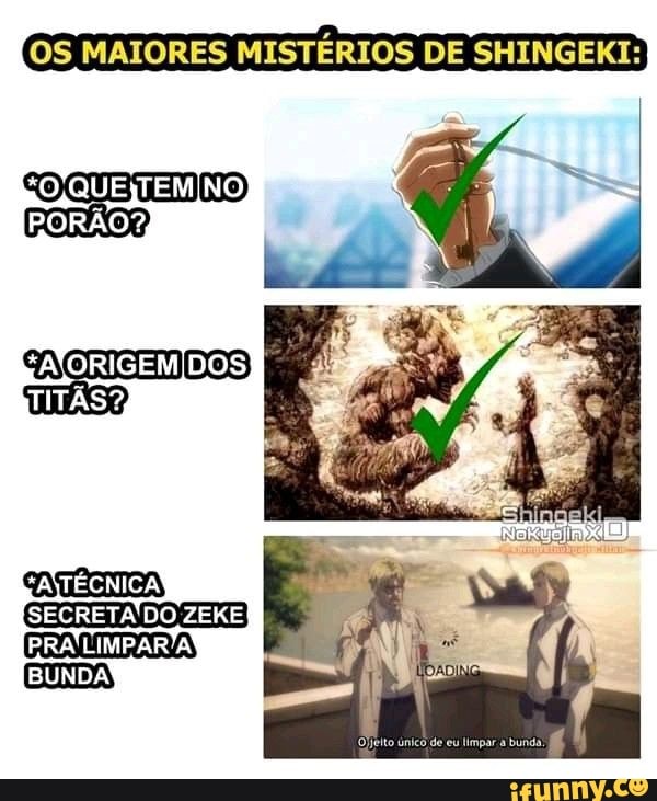 OS MAIORES MISTÉRIOS DE SHINGEKI:
PORÃO?
ORIGEM DOS
TITÃS?
SECRETA DO ZERE
PRA LIMPAR
BUNDA
Oito único de eu limpar a bunda,