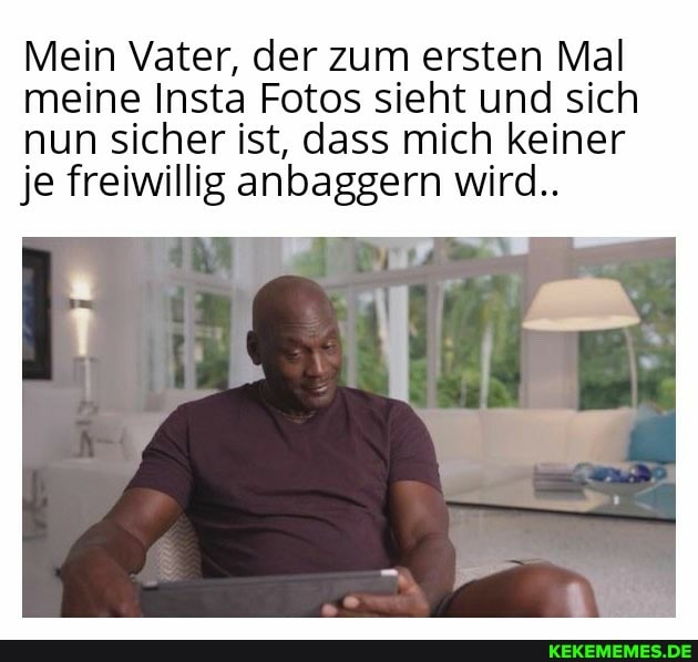 Mein Vater, der zum ersten Mal meine Insta Fotos sieht und sich nun sicher ist, dass mich keiner je freiwillig anbaggern wird..
