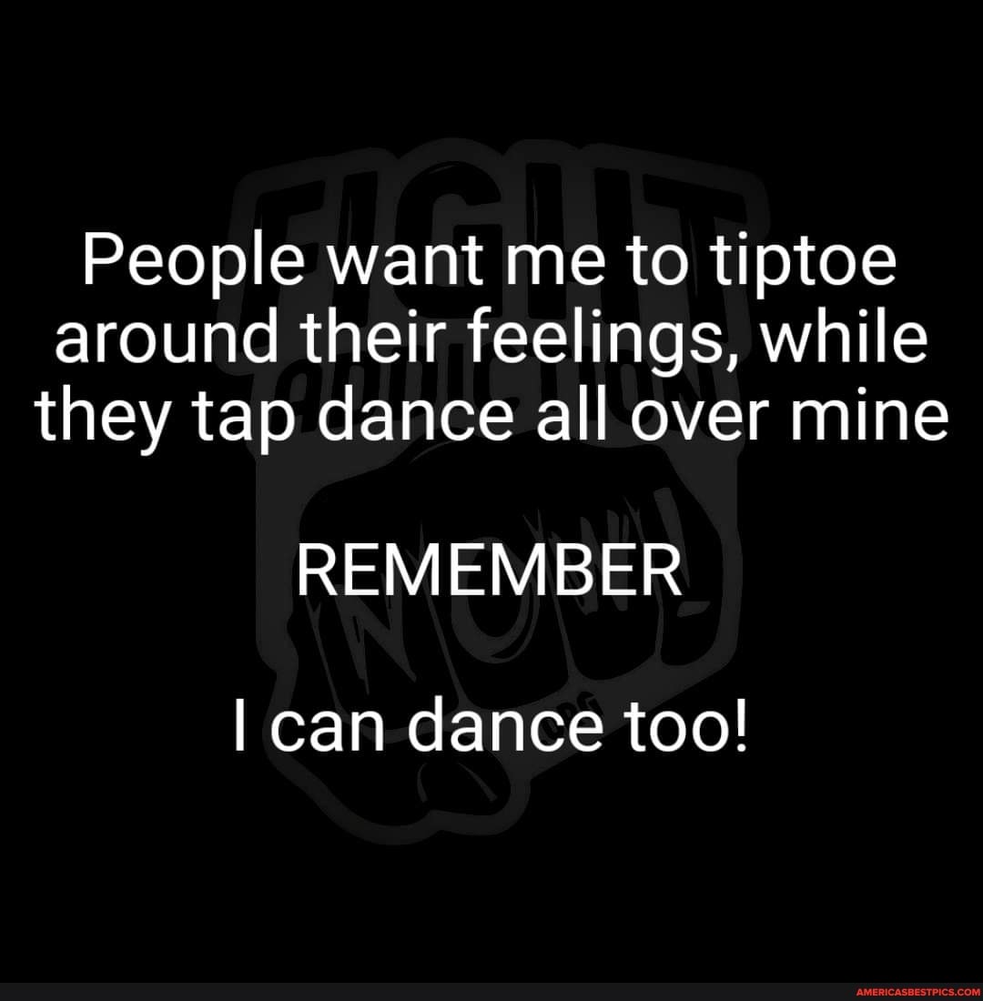 People want me to tiptoe around their feelings, while they tap dance ...