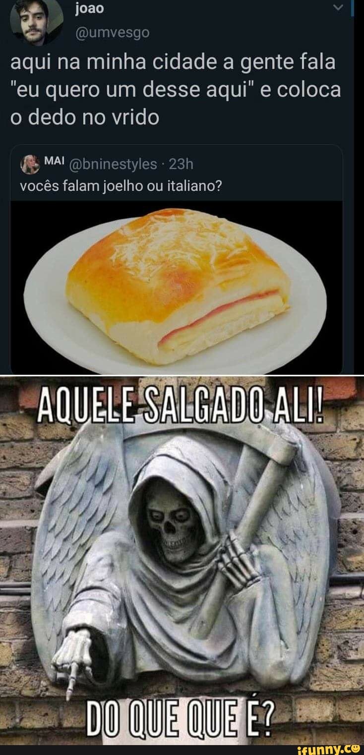 joao
(Dumvesgo aqui na minha cidade a gente fala
"eu quero um desse aqui" e coloca o dedo no vrido
MAI qbninestyles
vocês falam joelho ou italiano?
AQUELE SALGADO ALI!
Poro. ,
DO QUE QUE É