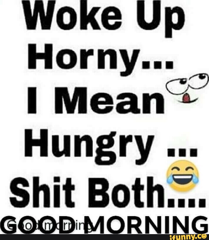 Woke Up Horny I Mean Hungry Shit Both Good Imorning Ifunny