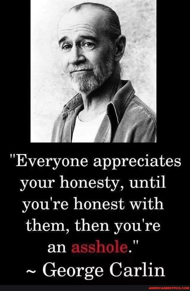 "Everyone appreciates your honesty, until you're honest with
them, then you're
an
~ George Carlin