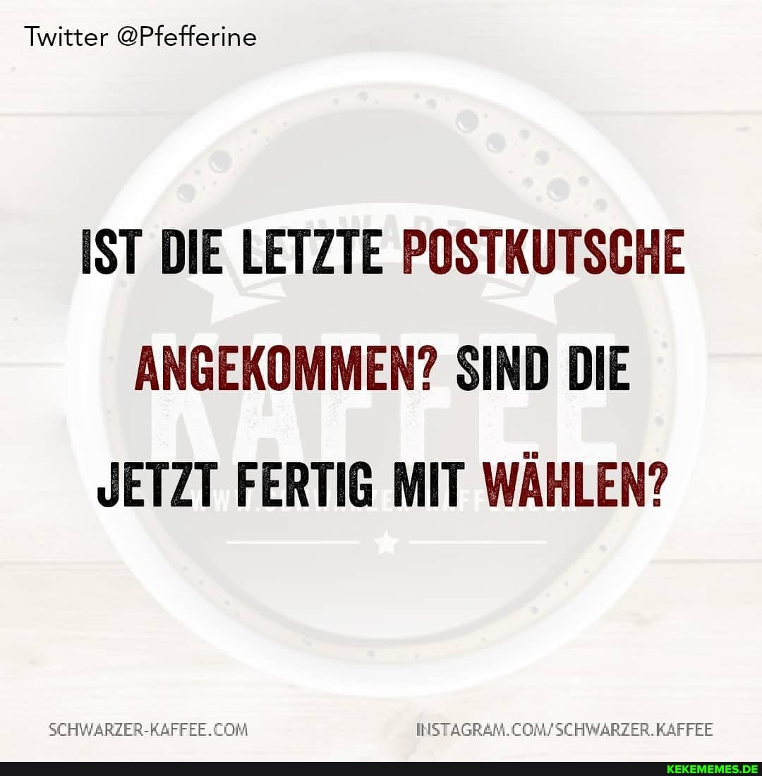Twitter @Pfefferine
IST DIE LETZTE POSTKUTSCHE ANGEKOMMEN? SIND DIE JETZT FERTIG MIT WÄHLEN?
SCHWARZER-KAFFEE. KAFFEE