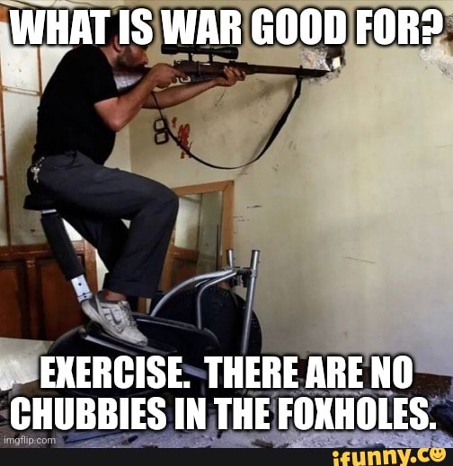 WHAT IS WAR GOOD FOR? EXERCISE. THERE ARE NO CHUBBIES IN THE FOXHOLES