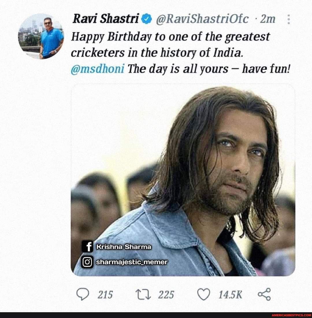 Ravi Shastri @ @RaviShastriOfc Happy Birthday to one of the greatest  cricketers in the history of India. @msdhoni The day is all yours - have  fun! Krishna Sharmay sharmajestic_memer, 25 - America's