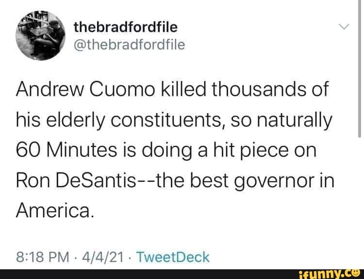 Andrew Cuomo killed thousands of his elderly constituents, so naturally
60 Minutes is doing a hit piece on
Ron DeSantis--the best governor in
America.
PM - TweetDeck
